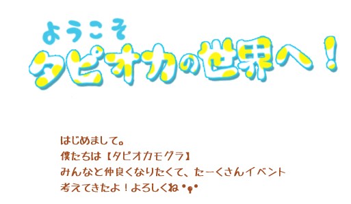 はじめまして。僕たちは【タピオカモグラ】みんなと仲良くなりたくて、たーくさんイベント考えてきたよ！よろしくね。